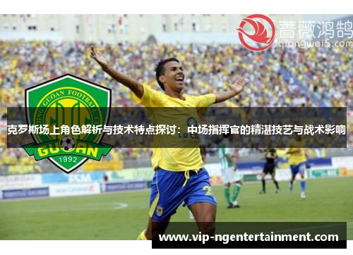 克罗斯场上角色解析与技术特点探讨：中场指挥官的精湛技艺与战术影响