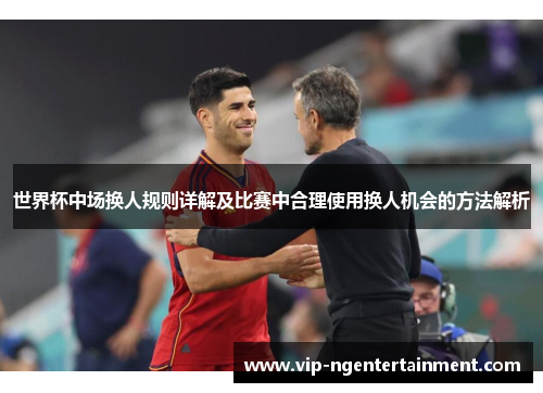 世界杯中场换人规则详解及比赛中合理使用换人机会的方法解析