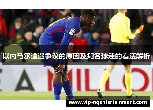 以内马尔遭遇争议的原因及知名球迷的看法解析