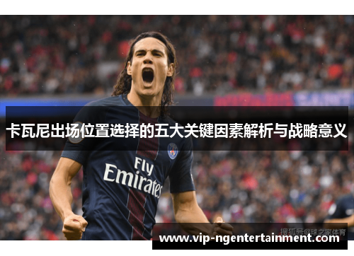 卡瓦尼出场位置选择的五大关键因素解析与战略意义