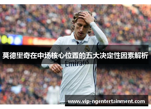莫德里奇在中场核心位置的五大决定性因素解析