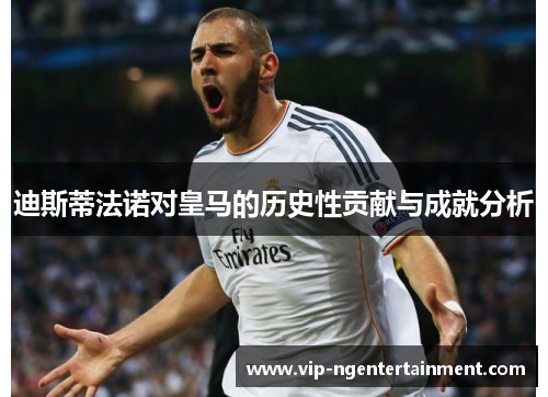 迪斯蒂法诺对皇马的历史性贡献与成就分析