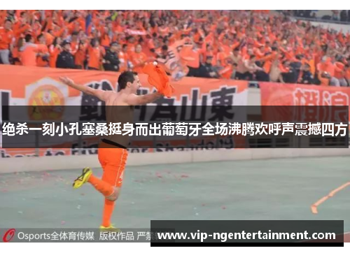 绝杀一刻小孔塞桑挺身而出葡萄牙全场沸腾欢呼声震撼四方