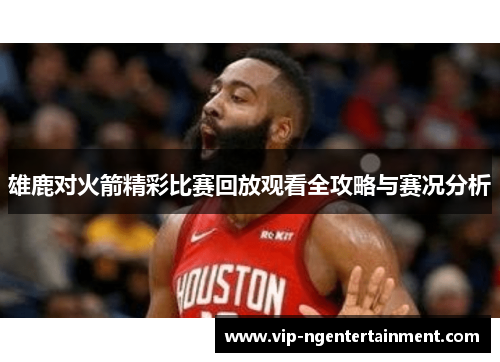 雄鹿对火箭精彩比赛回放观看全攻略与赛况分析