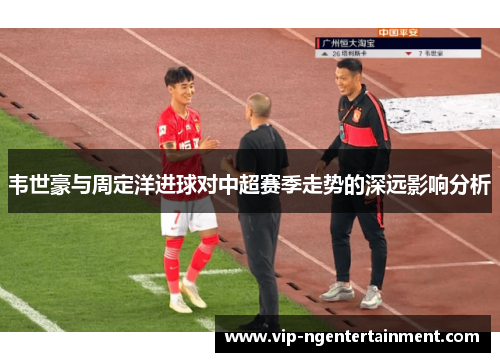 韦世豪与周定洋进球对中超赛季走势的深远影响分析