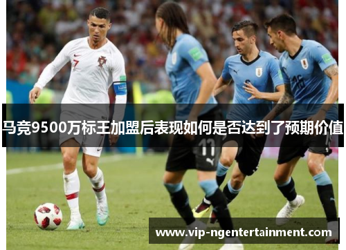 马竞9500万标王加盟后表现如何是否达到了预期价值