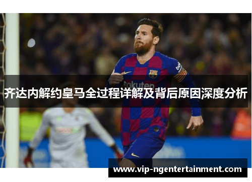 齐达内解约皇马全过程详解及背后原因深度分析