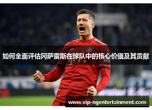 如何全面评估冈萨雷斯在球队中的核心价值及其贡献