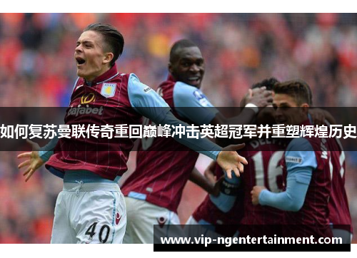 如何复苏曼联传奇重回巅峰冲击英超冠军并重塑辉煌历史