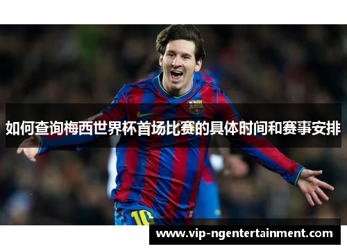 如何查询梅西世界杯首场比赛的具体时间和赛事安排