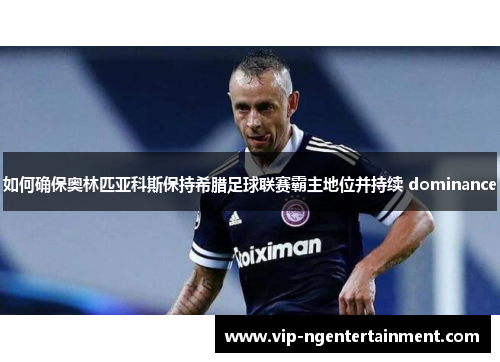 如何确保奥林匹亚科斯保持希腊足球联赛霸主地位并持续 dominance