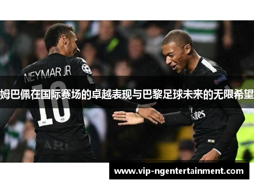 姆巴佩在国际赛场的卓越表现与巴黎足球未来的无限希望