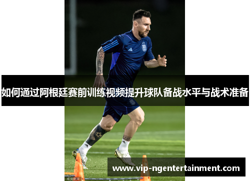 如何通过阿根廷赛前训练视频提升球队备战水平与战术准备
