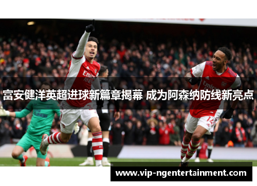 富安健洋英超进球新篇章揭幕 成为阿森纳防线新亮点