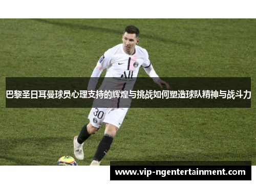 巴黎圣日耳曼球员心理支持的辉煌与挑战如何塑造球队精神与战斗力