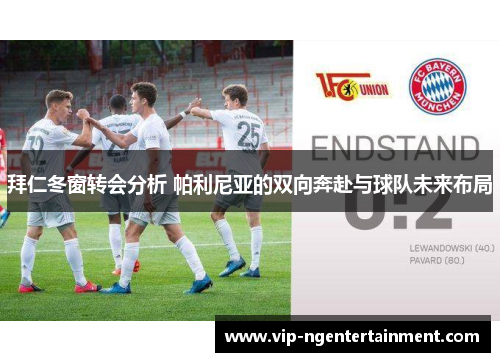 拜仁冬窗转会分析 帕利尼亚的双向奔赴与球队未来布局