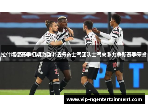 拉什福德赛季初期激励讲话振奋士气团队士气高涨力争新赛季荣誉