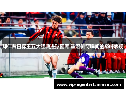 拜仁昔日标王五大经典进球回顾 重温传奇瞬间的巅峰表现