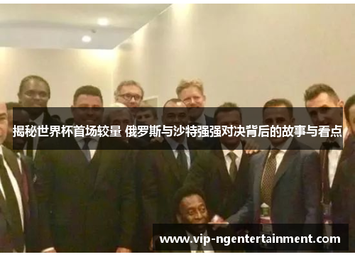 揭秘世界杯首场较量 俄罗斯与沙特强强对决背后的故事与看点