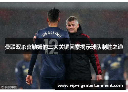 曼联双杀富勒姆的三大关键因素揭示球队制胜之道