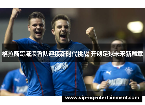 格拉斯哥流浪者队迎接新时代挑战 开创足球未来新篇章 格拉斯哥流浪者队迎接新时代挑战 开创足球未来新篇章