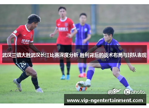 武汉三镇大胜武汉长江比赛深度分析 胜利背后的战术布局与球队表现