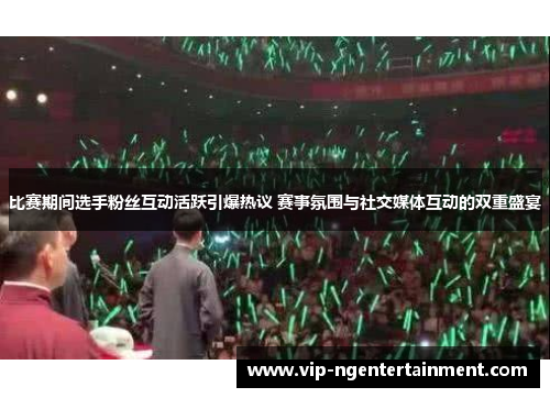 比赛期间选手粉丝互动活跃引爆热议 赛事氛围与社交媒体互动的双重盛宴