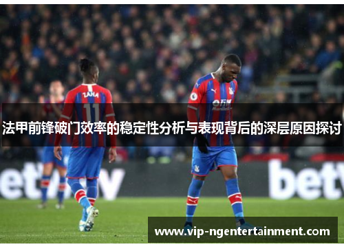 法甲前锋破门效率的稳定性分析与表现背后的深层原因探讨