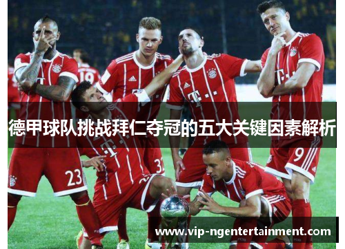 德甲球队挑战拜仁夺冠的五大关键因素解析