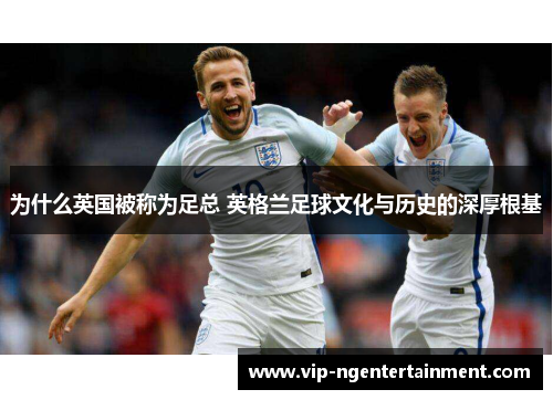 为什么英国被称为足总 英格兰足球文化与历史的深厚根基