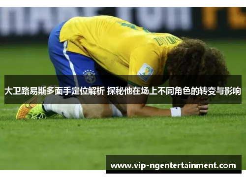 大卫路易斯多面手定位解析 探秘他在场上不同角色的转变与影响