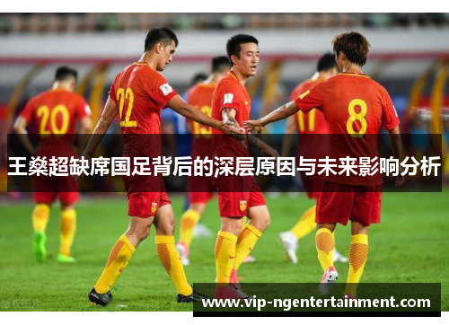 王燊超缺席国足背后的深层原因与未来影响分析