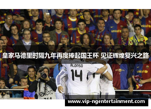 皇家马德里时隔九年再度捧起国王杯 见证辉煌复兴之路