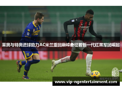 莱奥与特奥进球助力AC米兰重回巅峰象征着新一代红黑军团崛起