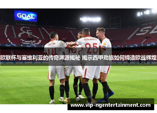 欧联杯与塞维利亚的传奇渊源揭秘 揭示西甲劲旅如何缔造欧战辉煌