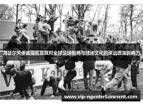 海瑟尔关惨案揭密及其对全球足球格局与球迷文化的深远震荡影响力