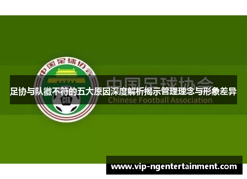 足协与队徽不符的五大原因深度解析揭示管理理念与形象差异