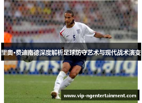 里奥·费迪南德深度解析足球防守艺术与现代战术演变