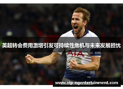 英超转会费用激增引发可持续性危机与未来发展担忧