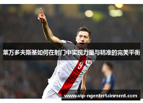 莱万多夫斯基如何在射门中实现力量与精准的完美平衡