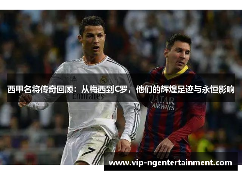 西甲名将传奇回顾：从梅西到C罗，他们的辉煌足迹与永恒影响