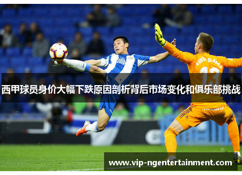 西甲球员身价大幅下跌原因剖析背后市场变化和俱乐部挑战