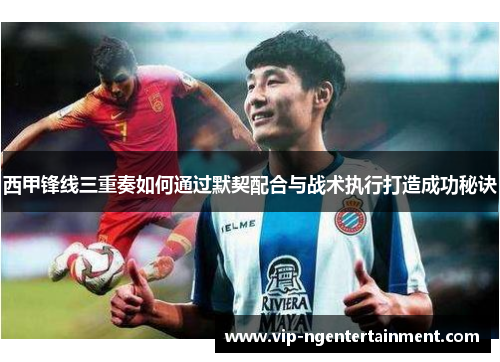 西甲锋线三重奏如何通过默契配合与战术执行打造成功秘诀