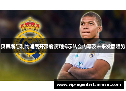 贝蒂斯与利物浦展开深度谈判揭示转会内幕及未来发展趋势