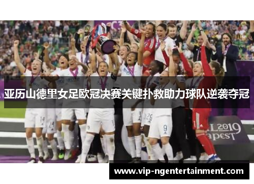 亚历山德里女足欧冠决赛关键扑救助力球队逆袭夺冠