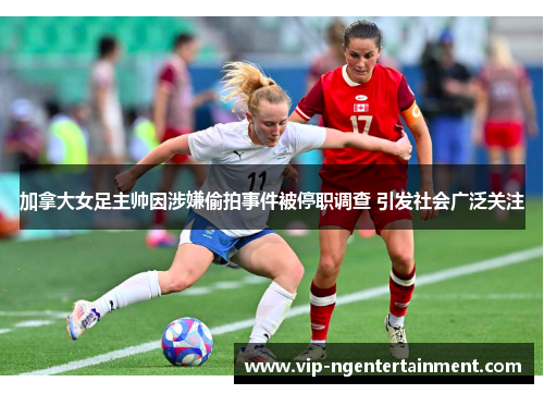 加拿大女足主帅因涉嫌偷拍事件被停职调查 引发社会广泛关注